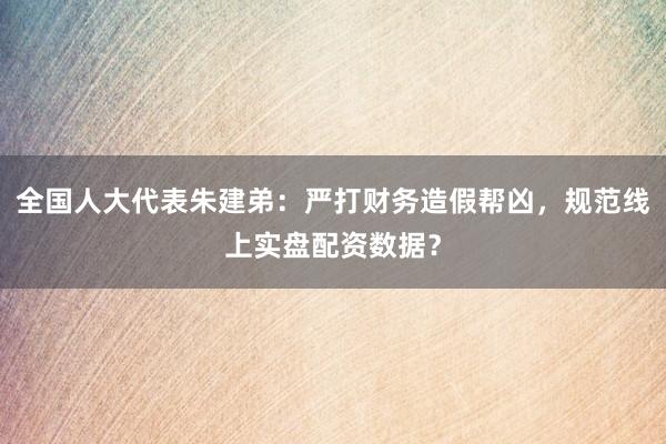 全国人大代表朱建弟：严打财务造假帮凶，规范线上实盘配资数据？