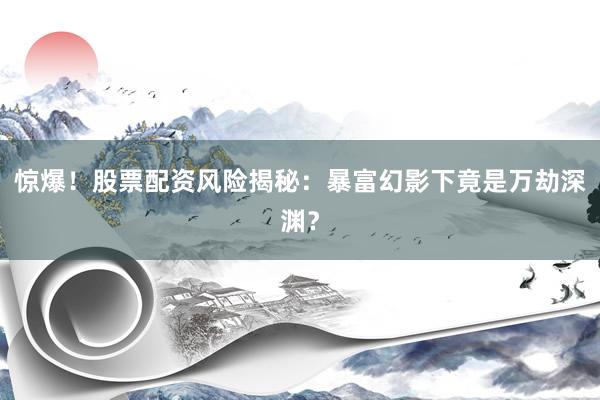 惊爆！股票配资风险揭秘：暴富幻影下竟是万劫深渊？