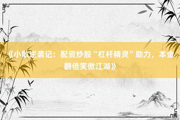 《小散逆袭记：配资炒股“杠杆精灵”助力，本金翻倍笑傲江湖》