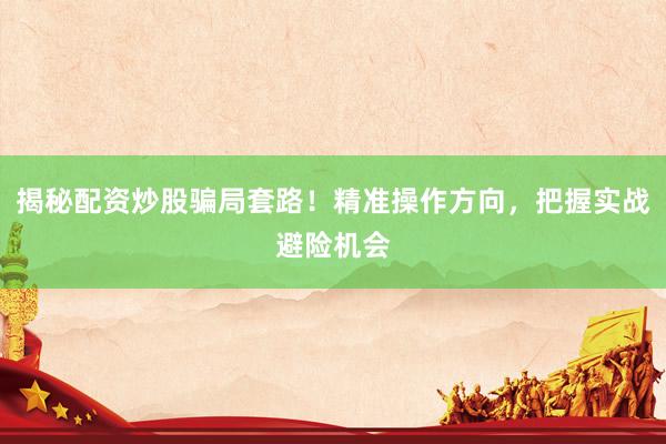 揭秘配资炒股骗局套路！精准操作方向，把握实战避险机会