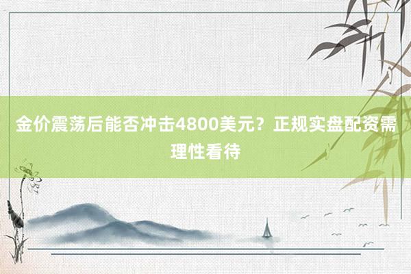 金价震荡后能否冲击4800美元？正规实盘配资需理性看待