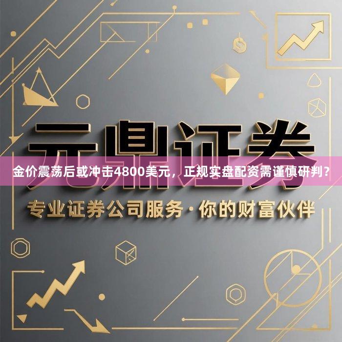 金价震荡后或冲击4800美元，正规实盘配资需谨慎研判？