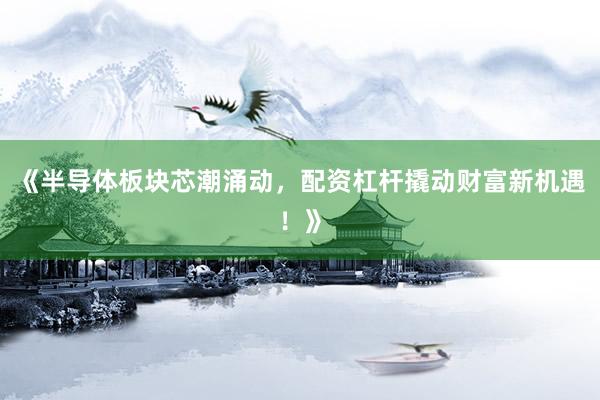 《半导体板块芯潮涌动，配资杠杆撬动财富新机遇！》