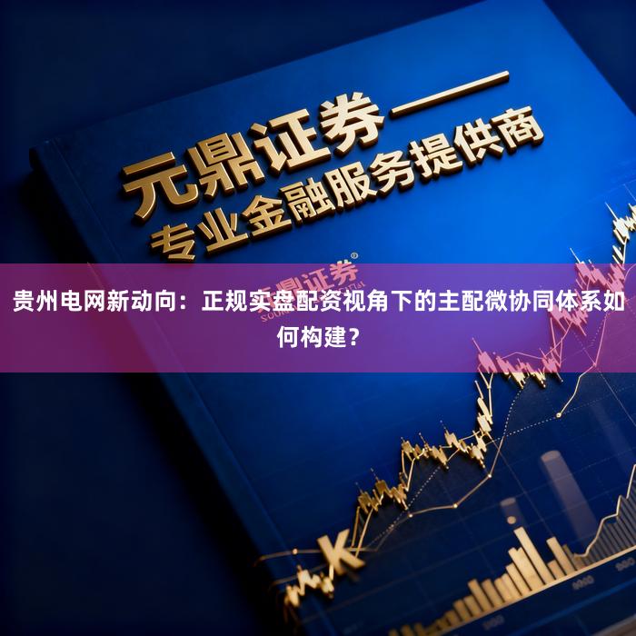 贵州电网新动向：正规实盘配资视角下的主配微协同体系如何构建？