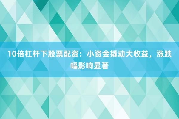 10倍杠杆下股票配资：小资金撬动大收益，涨跌幅影响显著