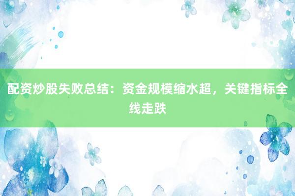 配资炒股失败总结：资金规模缩水超，关键指标全线走跌