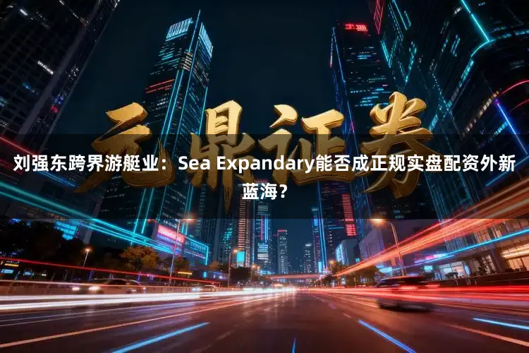 刘强东跨界游艇业:Sea Expandary能否成正规实盘配资外新蓝海?