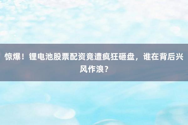 惊爆！锂电池股票配资竟遭疯狂砸盘，谁在背后兴风作浪？