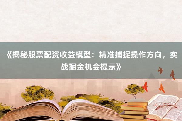 《揭秘股票配资收益模型：精准捕捉操作方向，实战掘金机会提示》