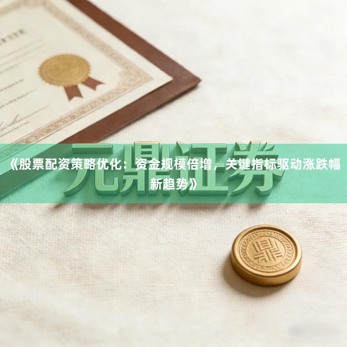 《股票配资策略优化：资金规模倍增，关键指标驱动涨跌幅新趋势》