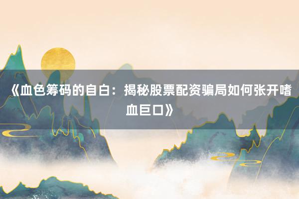 《血色筹码的自白：揭秘股票配资骗局如何张开嗜血巨口》