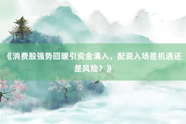 《消费股强势回暖引资金涌入，配资入场是机遇还是风险？》
