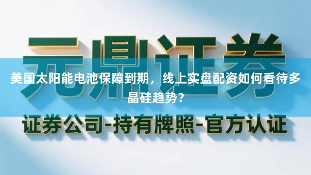 美国太阳能电池保障到期，线上实盘配资如何看待多晶硅趋势？