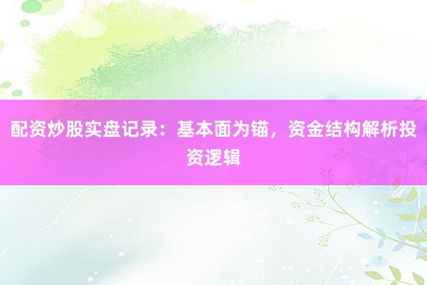 配资炒股实盘记录：基本面为锚，资金结构解析投资逻辑