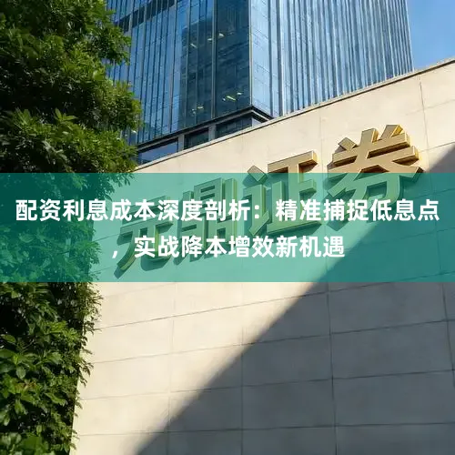 配资利息成本深度剖析：精准捕捉低息点，实战降本增效新机遇
