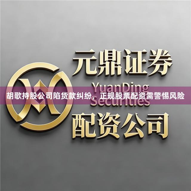 胡歌持股公司陷货款纠纷，正规股票配资需警惕风险
