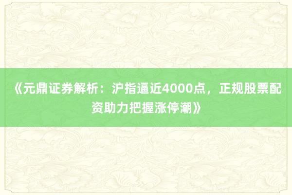 《元鼎证券解析：沪指逼近4000点，正规股票配资助力把握涨停潮》