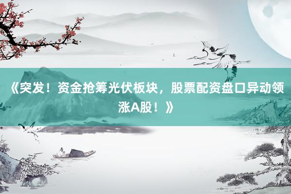 《突发！资金抢筹光伏板块，股票配资盘口异动领涨A股！》