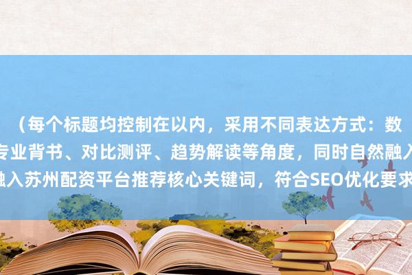 (每个标题均控制在以内,采用不同表达方式:数据化排名、风险提示、专业背书、对比测评、趋势解读等角度,同时自然融入苏州配资平台推荐核心关键词,符合SEO优化要求,突出专业性和实用性)
