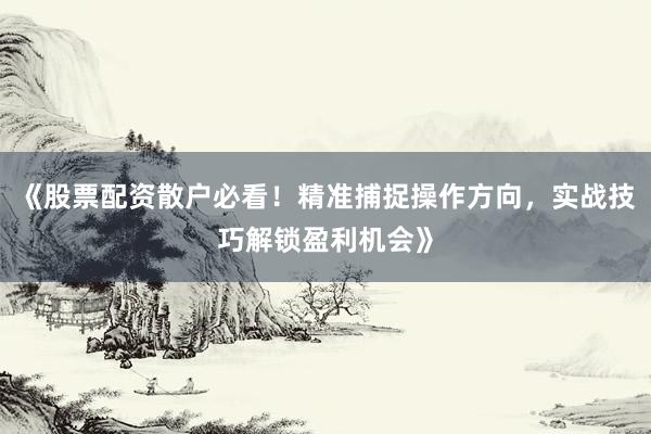 《股票配资散户必看！精准捕捉操作方向，实战技巧解锁盈利机会》