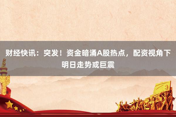 财经快讯：突发！资金暗涌A股热点，配资视角下明日走势或巨震