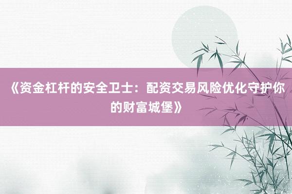 《资金杠杆的安全卫士：配资交易风险优化守护你的财富城堡》