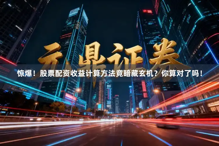 惊爆！股票配资收益计算方法竟暗藏玄机？你算对了吗！