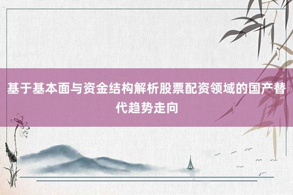 基于基本面与资金结构解析股票配资领域的国产替代趋势走向