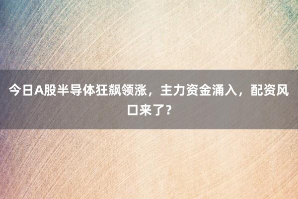 今日A股半导体狂飙领涨，主力资金涌入，配资风口来了？