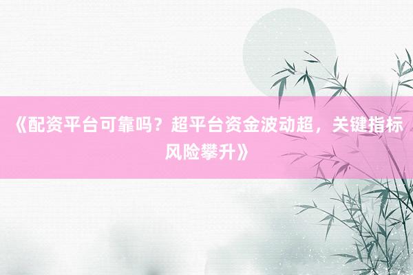 《配资平台可靠吗？超平台资金波动超，关键指标风险攀升》