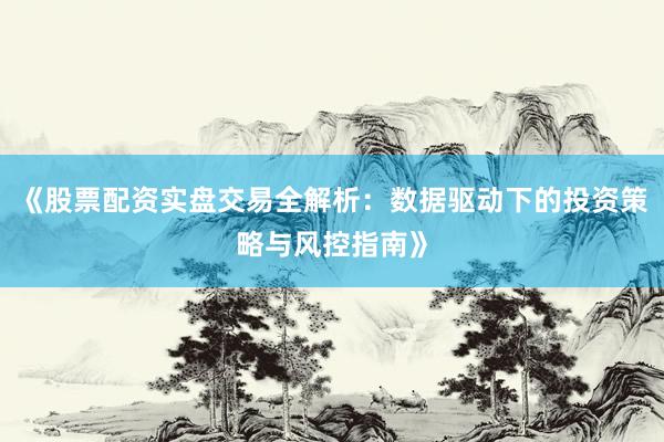 《股票配资实盘交易全解析：数据驱动下的投资策略与风控指南》