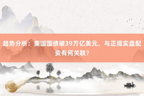 趋势分析：美国国债破39万亿美元，与正规实盘配资有何关联？