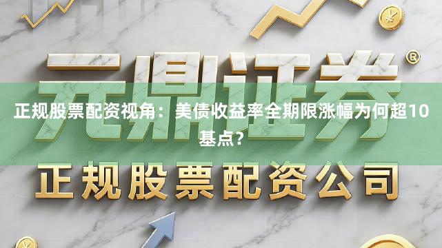 正规股票配资视角：美债收益率全期限涨幅为何超10基点？