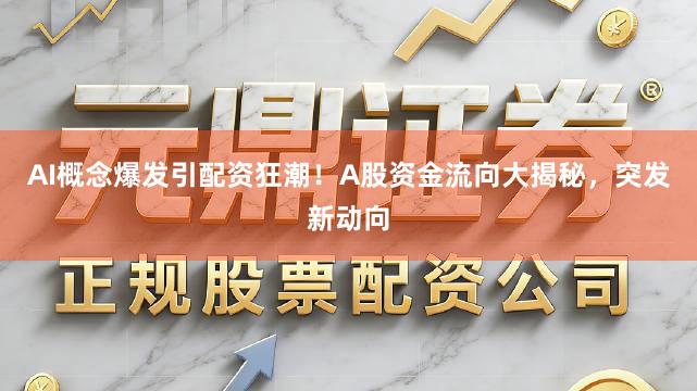 AI概念爆发引配资狂潮!A股资金流向大揭秘,突发新动向