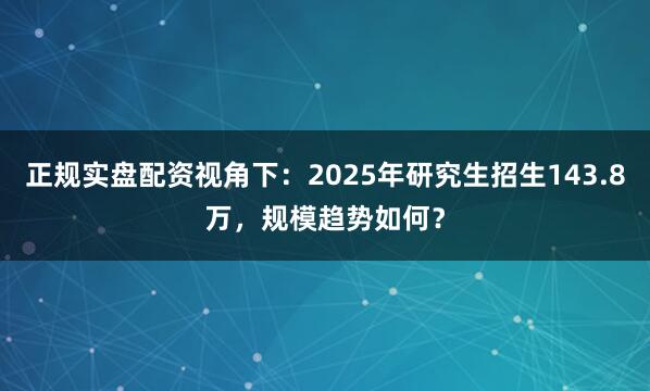 正规实盘配资视角下：2025年研究生招生143.8万，规模趋势如何？