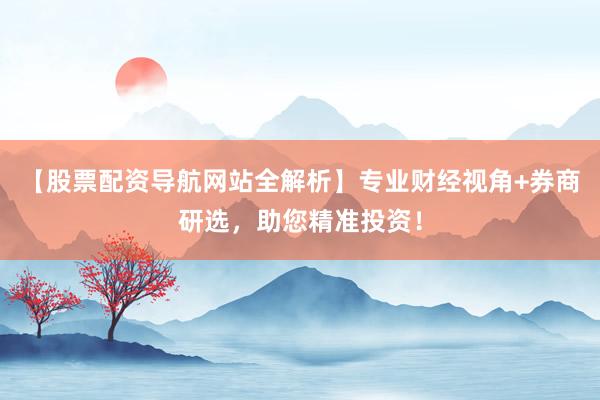 【股票配资导航网站全解析】专业财经视角+券商研选，助您精准投资！