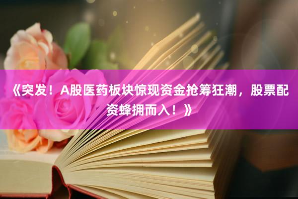 《突发！A股医药板块惊现资金抢筹狂潮，股票配资蜂拥而入！》