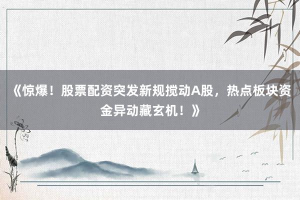 《惊爆！股票配资突发新规搅动A股，热点板块资金异动藏玄机！》