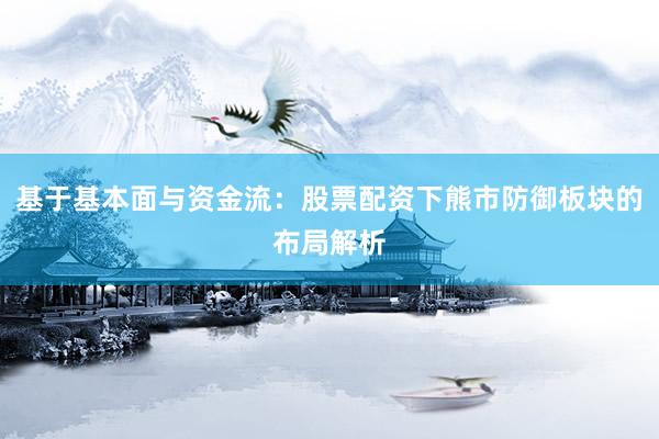 基于基本面与资金流：股票配资下熊市防御板块的布局解析