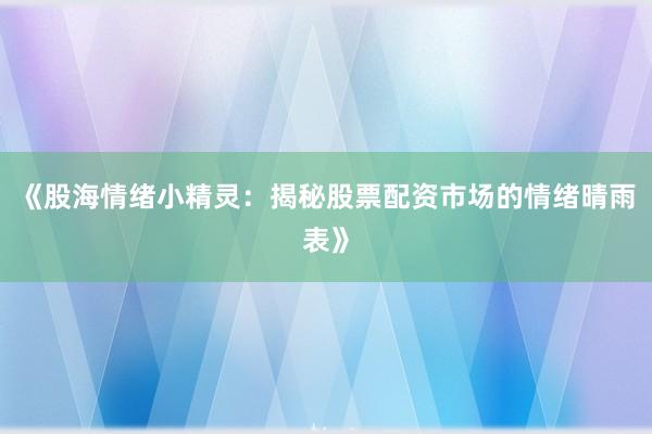《股海情绪小精灵：揭秘股票配资市场的情绪晴雨表》