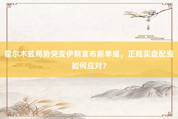 霍尔木兹局势突变伊朗宣布新举措，正规实盘配资如何应对？