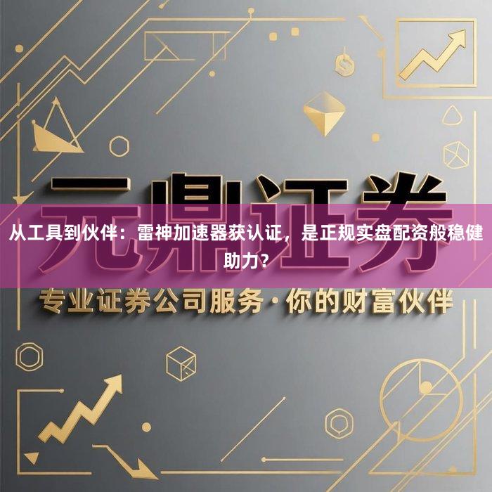 从工具到伙伴：雷神加速器获认证，是正规实盘配资般稳健助力？