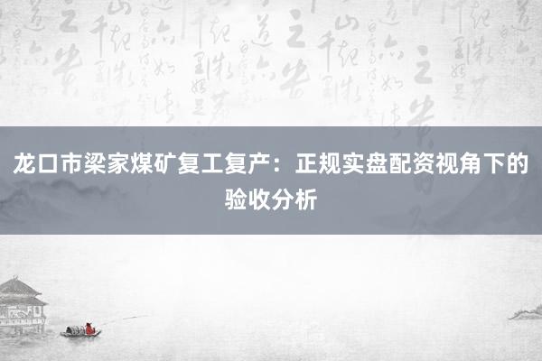 龙口市梁家煤矿复工复产：正规实盘配资视角下的验收分析