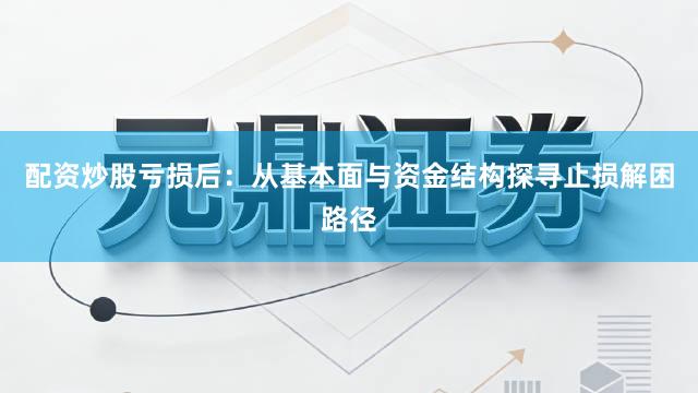 配资炒股亏损后:从基本面与资金结构探寻止损解困路径