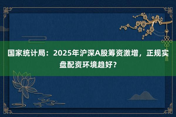 国家统计局：2025年沪深A股筹资激增，正规实盘配资环境趋好？