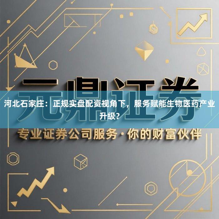 河北石家庄：正规实盘配资视角下，服务赋能生物医药产业升级？