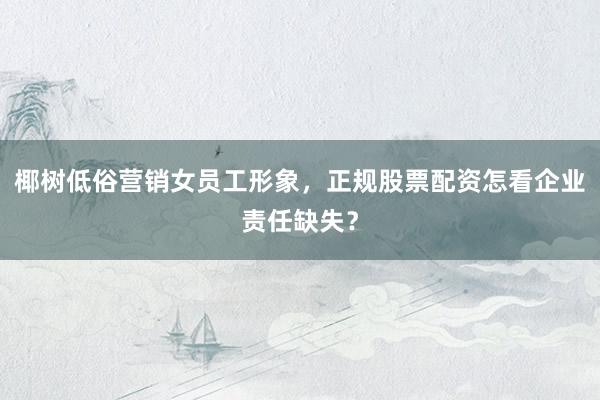 椰树低俗营销女员工形象，正规股票配资怎看企业责任缺失？