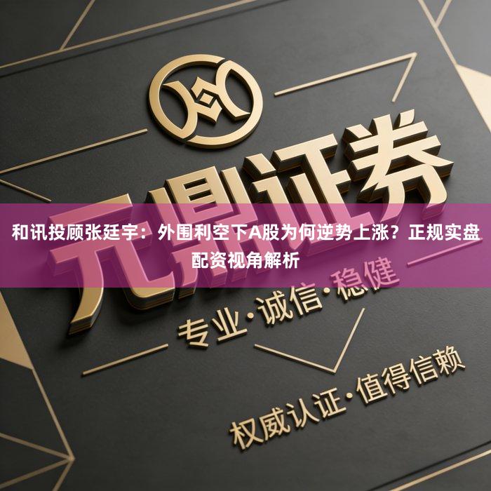 和讯投顾张廷宇:外围利空下A股为何逆势上涨?正规实盘配资视角解析