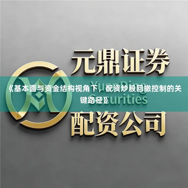《基本面与资金结构视角下，配资炒股回撤控制的关键路径》