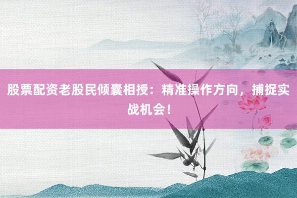 股票配资老股民倾囊相授:精准操作方向,捕捉实战机会!